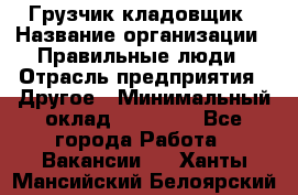 Грузчик-кладовщик › Название организации ­ Правильные люди › Отрасль предприятия ­ Другое › Минимальный оклад ­ 26 000 - Все города Работа » Вакансии   . Ханты-Мансийский,Белоярский г.